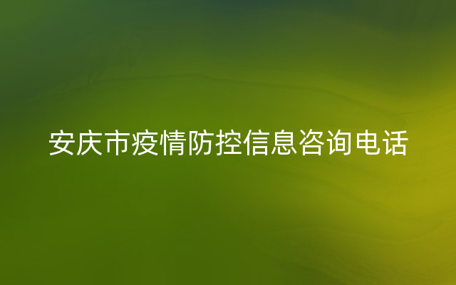 安庆市疫情防控信息咨询电话