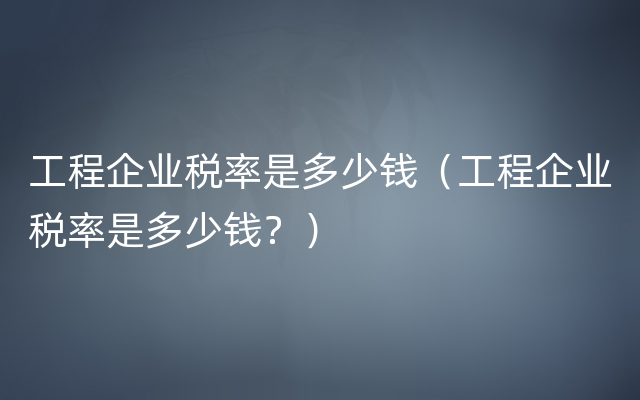 工程企业税率是多少钱（工程企业税率是多少钱？）