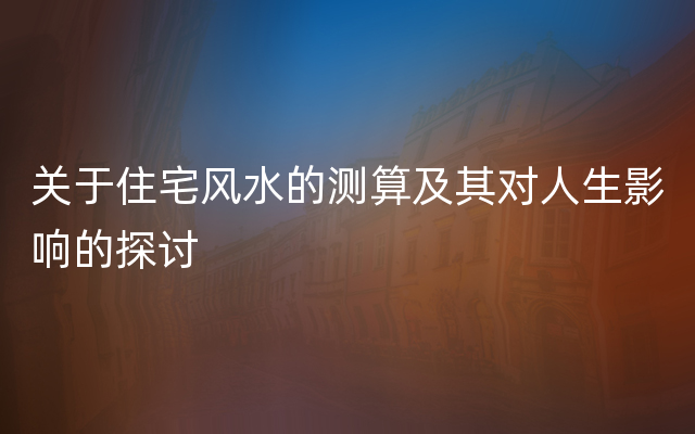 关于住宅风水的测算及其对人生影响的探讨