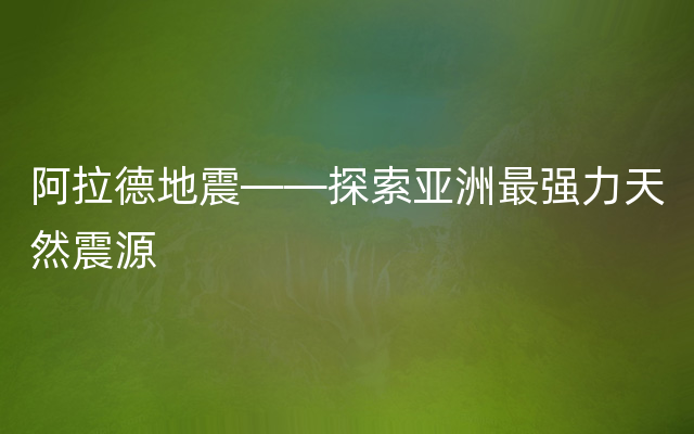 阿拉德地震——探索亚洲最强力天然震源