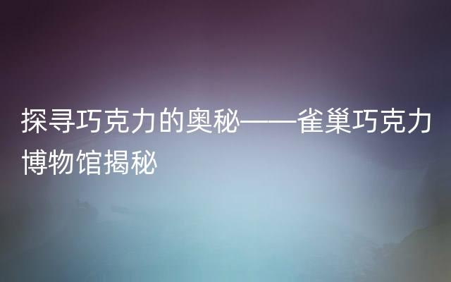 探寻巧克力的奥秘——雀巢巧克力博物馆揭秘