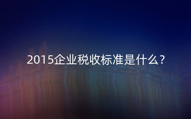 2015企业税收标准是什么？