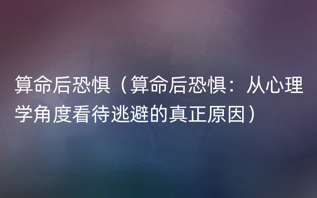 算命后恐惧（算命后恐惧：从心理学角度看待逃避的真正原因）