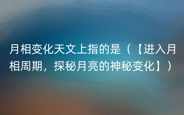 月相变化天文上指的是（【进入月相周期，探秘月亮