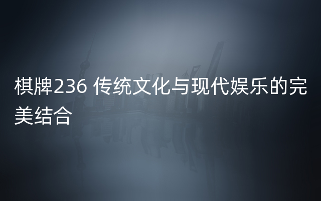 棋牌236 传统文化与现代娱乐的完美结合