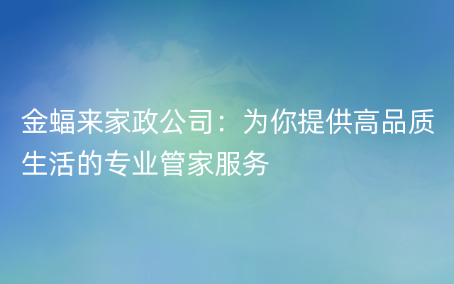 金蝠来家政公司：为你提供高品质生活的专业管家服务