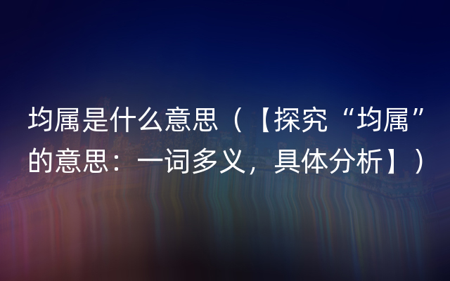 均属是什么意思（【探究“均属”的意思：一词多义，具体分析】）