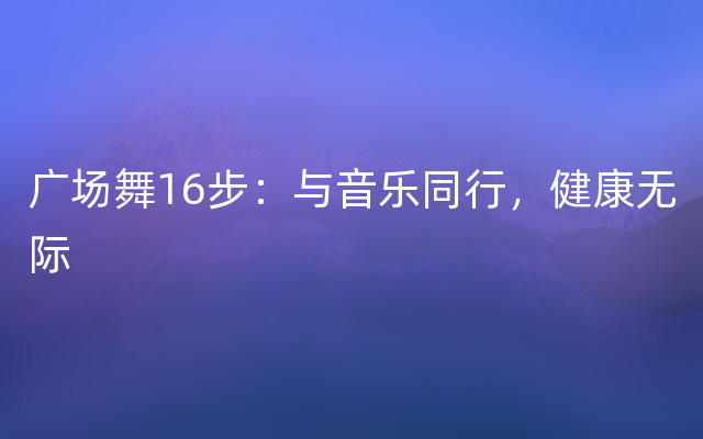 广场舞16步：与音乐同行，健康无际