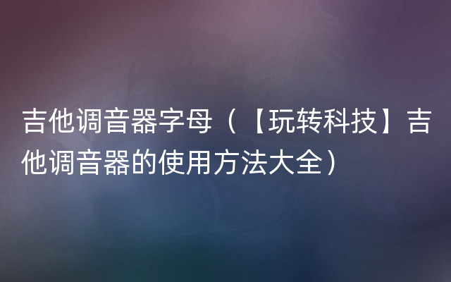 吉他调音器字母（【玩转科技】吉他调音器的使用方法大全）