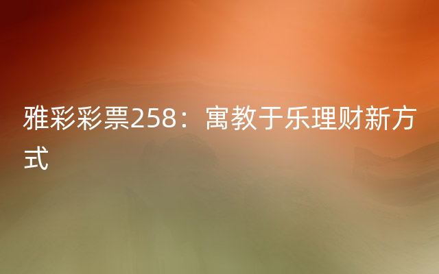 雅彩彩票258：寓教于乐理财新方式