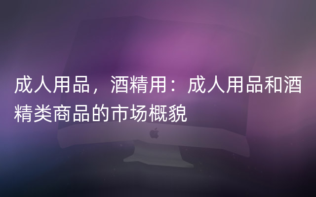 成人用品，酒精用：成人用品和酒精类商品的市场概貌