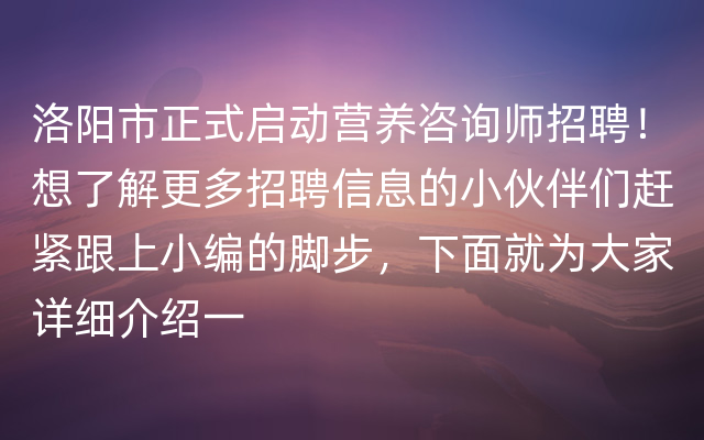 洛阳市正式启动营养咨询师招聘！想了解更多招聘信息的小伙伴们赶紧跟上小编的脚步，下