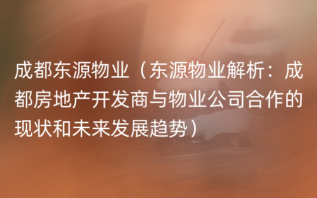 成都东源物业（东源物业解析：成都房地产开发商与物业公司合作的现状和未来发展趋势）