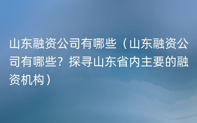 山东融资公司有哪些（山东融资公司有哪些？探寻山东省内主要的融资机构）