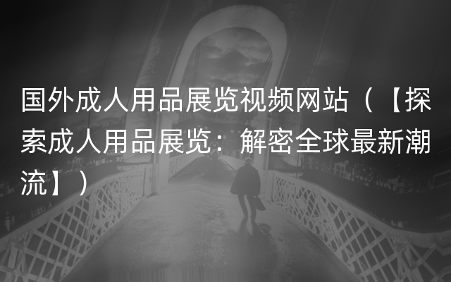 国外成人用品展览视频网站（【探索成人用品展览：解密全球最新潮流】）