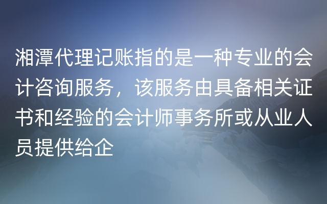 湘潭代理记账指的是一种专业的会计咨询服务，该服务由具备相关证书和经验的会计师事务