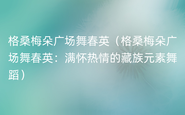 格桑梅朵广场舞春英（格桑梅朵广场舞春英：满怀热情的藏族元素舞蹈）