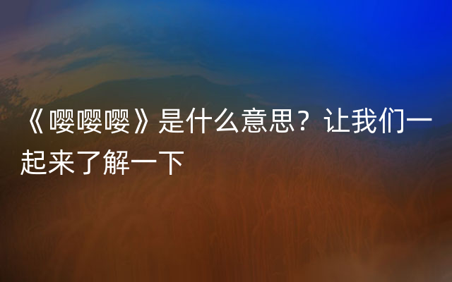 《嘤嘤嘤》是什么意思？让我们一起来了解一下