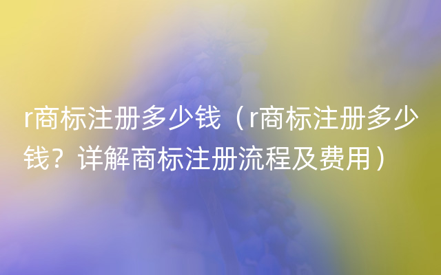 r商标注册多少钱（r商标注册多少钱？详解商标注册