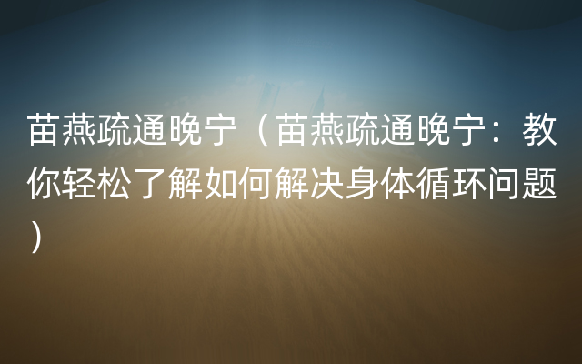 苗燕疏通晚宁（苗燕疏通晚宁：教你轻松了解如何解决身体循环问题）