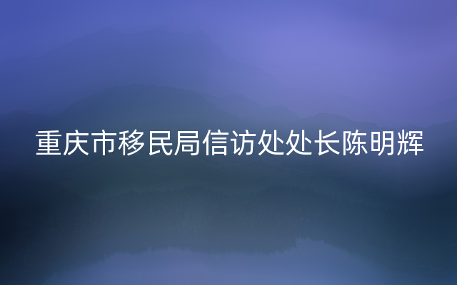 重庆市移民局信访处处长陈明辉