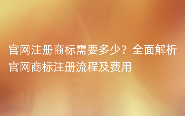 官网注册商标需要多少？全面解析官网商标注册流程及费用