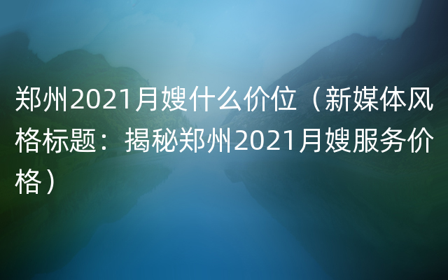 郑州2021月嫂什么价位（新媒体风格标题：揭秘郑州2021月嫂服务价格）