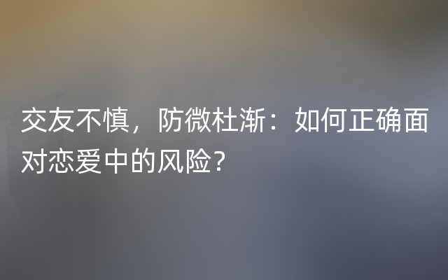 交友不慎，防微杜渐：如何正确面对恋爱中的风险？