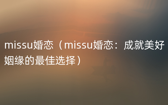 missu婚恋（missu婚恋：成就美好姻缘的最佳选择）