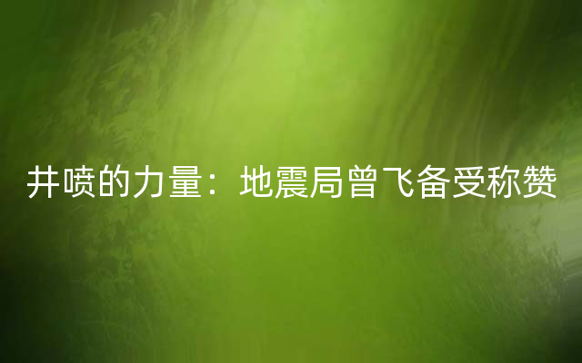 井喷的力量：地震局曾飞备受称赞