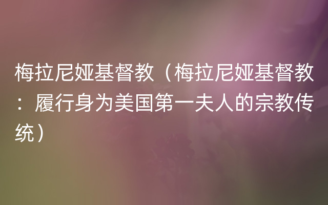 梅拉尼娅基督教（梅拉尼娅基督教：履行身为美国第一夫人的宗教传统）