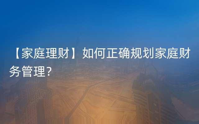 【家庭理财】如何正确规划家庭财务管理？