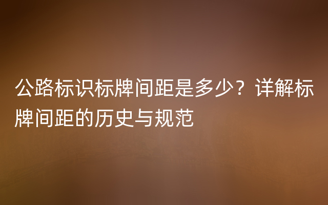 公路标识标牌间距是多少？详解标牌间距的历史与规范