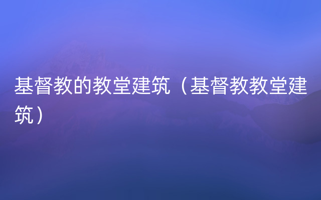 基督教的教堂建筑（基督教教堂建筑）