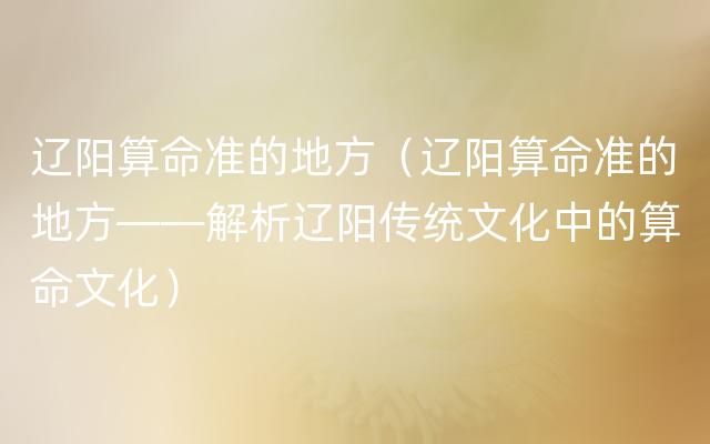 辽阳算命准的地方（辽阳算命准的地方——解析辽阳传统文化中的算命文化）