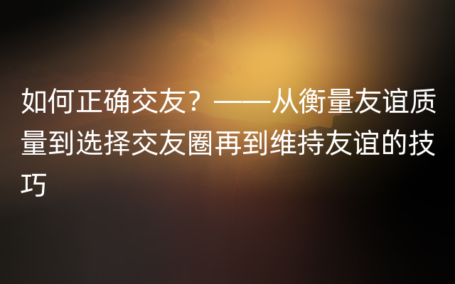 如何正确交友？——从衡量友谊质量到选择交友圈再到维持友谊的技巧