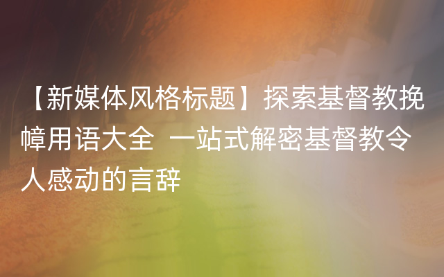 【新媒体风格标题】探索基督教挽幛用语大全  一站式解密基督教令人感动的言辞