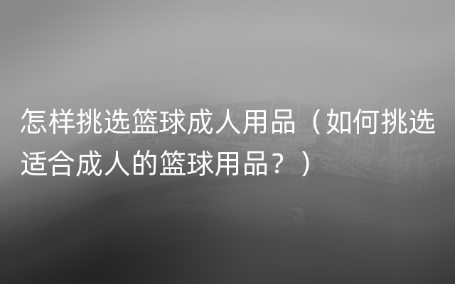 怎样挑选篮球成人用品（如何挑选适合成人的篮球用品？）