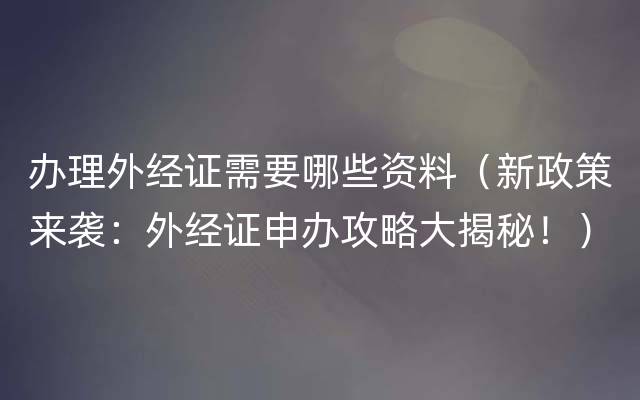 办理外经证需要哪些资料（新政策来袭：外经证申办攻略大揭秘！）