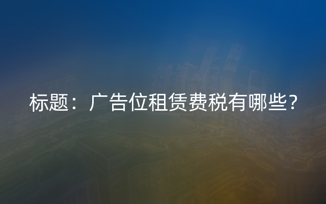 标题：广告位租赁费税有哪些？