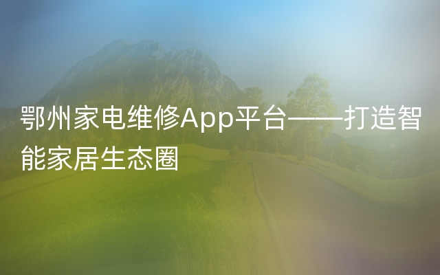 鄂州家电维修App平台——打造智能家居生态圈