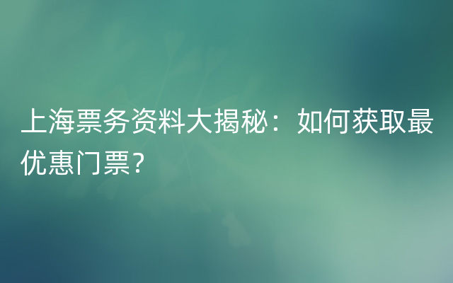 上海票务资料大揭秘：如何获取最优惠门票？