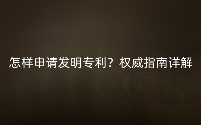 怎样申请发明专利？权威指南详解