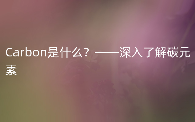 Carbon是什么？——深入了解碳元素