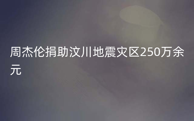 周杰伦捐助汶川地震灾区250万余元