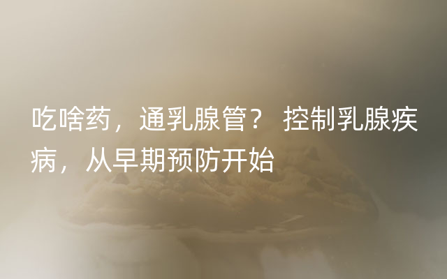 吃啥药，通乳腺管？ 控制乳腺疾病，从早期预防开始