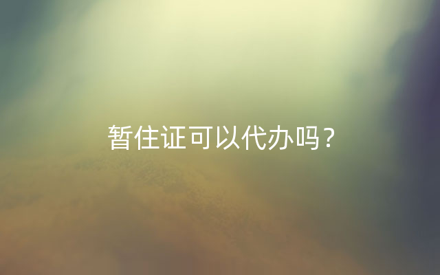 暂住证可以代办吗？