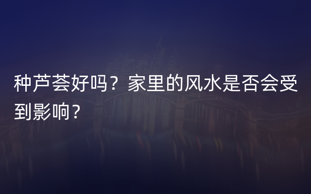 种芦荟好吗？家里的风水是否会受到影响？