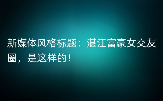 新媒体风格标题：湛江富豪女交友圈，是这样的！