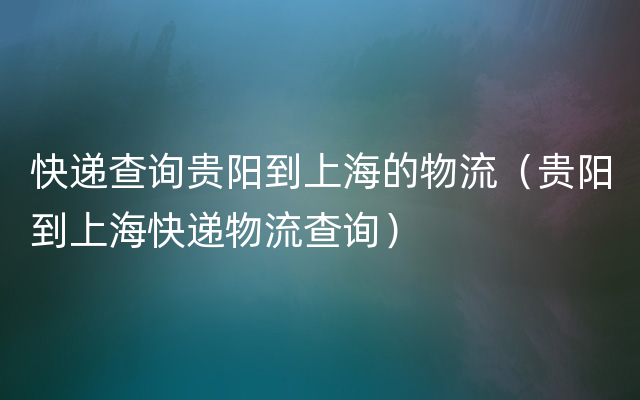 快递查询贵阳到上海的物流（贵阳到上海快递物流查询）